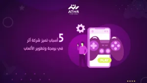 5 أسباب تميز شركة أثر في برمجة وتطوير الألعاب