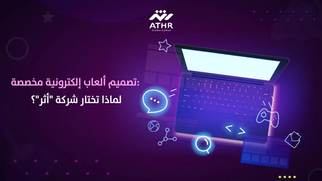 تصميم ألعاب إلكترونية مخصصة: لماذا تختار شركة "أثر"؟