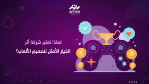 لماذا تعتبر شركة أثر الخيار الأمثل لتصميم الألعاب؟