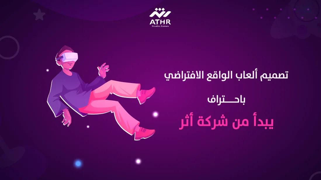 تصميم ألعاب الواقع الافتراضي باحتراف يبدأ من شركة أثر