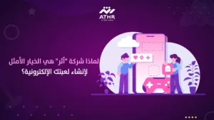 لماذا شركة "أثر" هي الخيار الأمثل لإنشاء لعبتك الإلكترونية؟