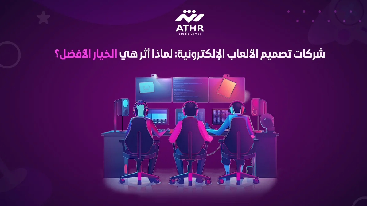 شركات تصميم الألعاب الإلكترونية لماذا أثر هي الخيار الأفضل؟