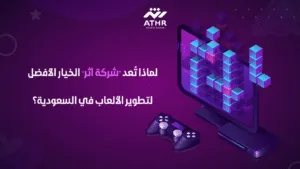 لماذا تُعد “شركة أثر” الخيار الأفضل لتطوير الألعاب في السعودية؟