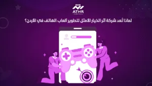 لماذا تُعد شركة أثر الخيار الأمثل لتطوير ألعاب الهاتف في الأردن؟