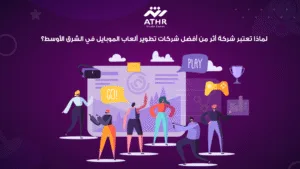 لماذا تعتبر شركة أثر من أفضل شركات تطوير ألعاب الموبايل في الشرق الأوسط؟