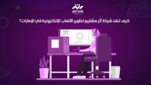 كيف تنفذ شركة أثر مشاريع تطوير الألعاب الإلكترونية في الإمارات؟