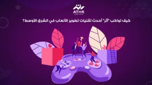 كيف تواكب "أثر" أحدث تقنيات تطوير الألعاب في الشرق الأوسط؟