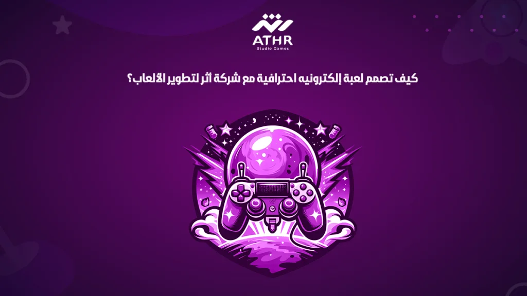 كيف تصمم لعبة إلكترونيه احترافية مع شركة أثر لتطوير الألعاب؟